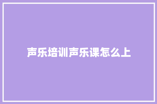 声乐培训声乐课怎么上 未命名