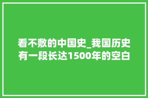 看不敷的中国史_我国历史有一段长达1500年的空白期没史料记载发生了啥 论文范文