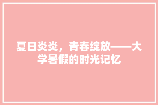 夏日炎炎，青春绽放——大学暑假的时光记忆