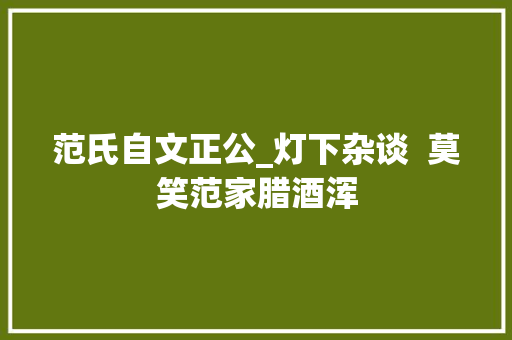 范氏自文正公_灯下杂谈  莫笑范家腊酒浑