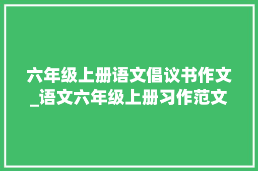 六年级上册语文倡议书作文_语文六年级上册习作范文6学写倡议书 会议纪要范文