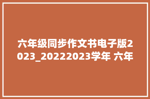 六年级同步作文书电子版2023_20222023学年 六年级语文作文小升初专项打破教材