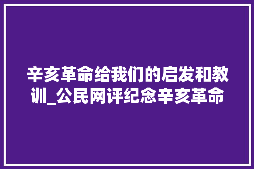 辛亥革命给我们的启发和教训_公民网评纪念辛亥革命110周年历史启示我们什么 简历范文