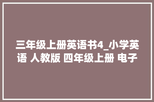 三年级上册英语书4_小学英语 人教版 四年级上册 电子教材三年级起点 快收藏 生活范文