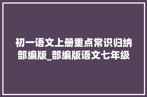 初一语文上册重点常识归纳部编版_部编版语文七年级上册常识点大年夜汇总初一新生开学必备资料 演讲稿范文