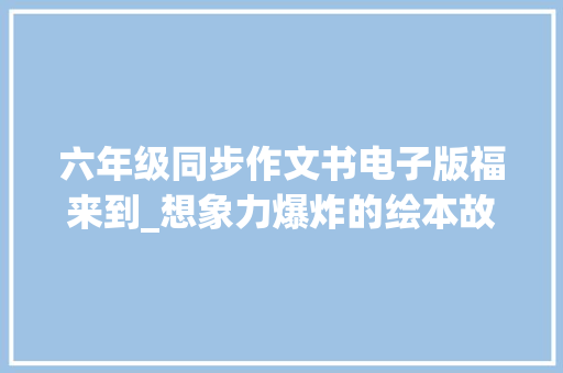 六年级同步作文书电子版福来到_想象力爆炸的绘本故事家电不在家原创首发适合26岁儿童 综述范文