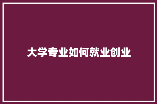 大学专业如何就业创业 未命名