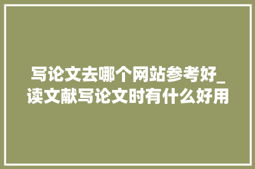 写论文去哪个网站参考好_读文献写论文时有什么好用的软件或网站推荐