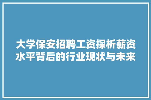 大学保安招聘工资探析薪资水平背后的行业现状与未来趋势 未命名