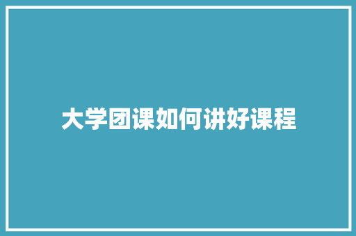 大学团课如何讲好课程