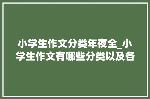 小学生作文分类年夜全_小学生作文有哪些分类以及各分类的写作要点家长请为孩子收藏