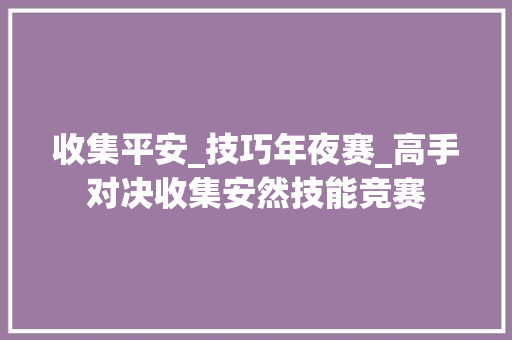 收集平安_技巧年夜赛_高手对决收集安然技能竞赛 会议纪要范文