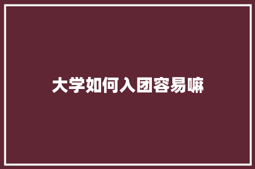 大学如何入团容易嘛