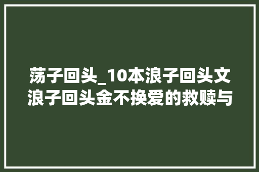 荡子回头_10本浪子回头文浪子回头金不换爱的救赎与自我更生之路 报告范文