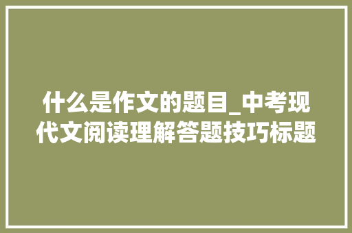 什么是作文的题目_中考现代文阅读理解答题技巧标题的含义