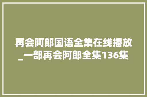 再会阿郎国语全集在线播放_一部再会阿郎全集136集明星声威强大若干人追剧看完了