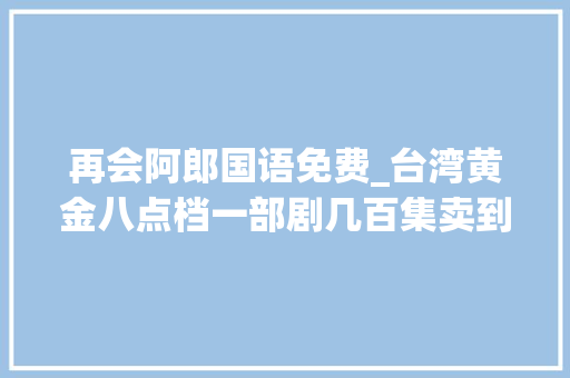 再会阿郎国语免费_台湾黄金八点档一部剧几百集卖到内地也轻松登上收视冠军