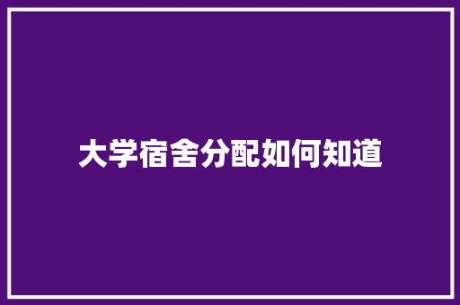 大学宿舍分配如何知道 未命名