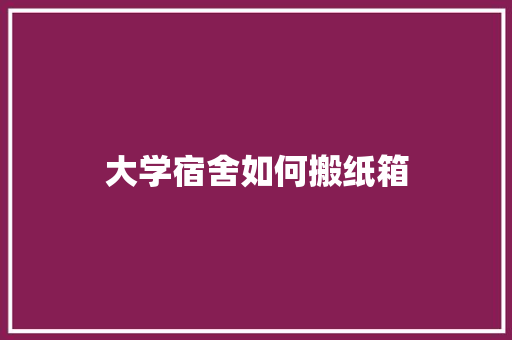 大学宿舍如何搬纸箱