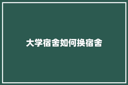 大学宿舍如何换宿舍 未命名