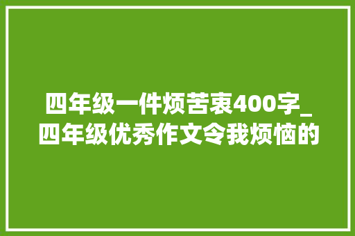 四年级一件烦苦衷400字_四年级优秀作文令我烦恼的缺点