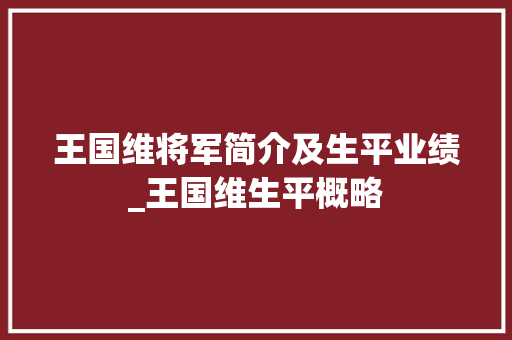 王国维将军简介及生平业绩_王国维生平概略