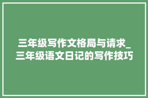 三年级写作文格局与请求_三年级语文日记的写作技巧 一明确日记的格式 1 演讲稿范文