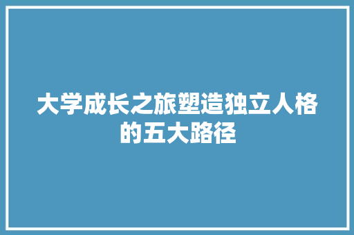 大学成长之旅塑造独立人格的五大路径