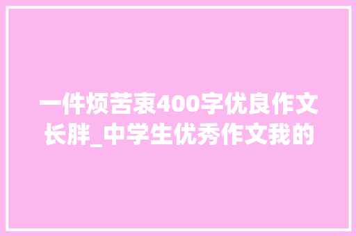 一件烦苦衷400字优良作文长胖_中学生优秀作文我的烦恼 工作总结范文