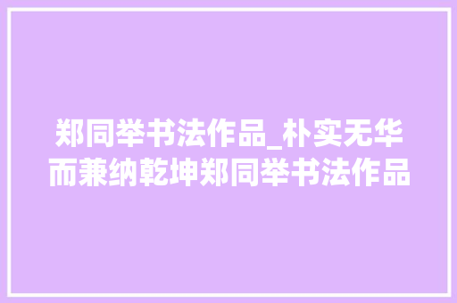 郑同举书法作品_朴实无华而兼纳乾坤郑同举书法作品不雅赏