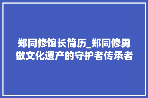 郑同修馆长简历_郑同修勇做文化遗产的守护者传承者再创海岱考古新辉煌