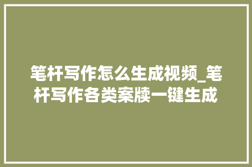 笔杆写作怎么生成视频_笔杆写作各类案牍一键生成 书信范文