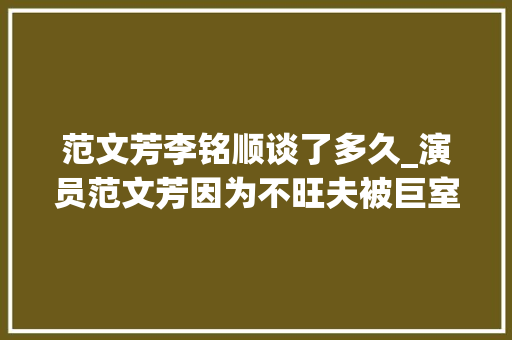 范文芳李铭顺谈了多久_演员范文芳因为不旺夫被巨室男友抛弃嫁给李铭顺被宠成了宝