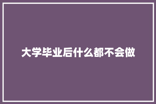 大学毕业后什么都不会做