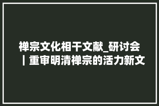 禅宗文化相干文献_研讨会｜重审明清禅宗的活力新文献和新视角