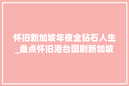 怀旧新加坡年夜全钻石人生_盘点怀旧港台国剧新加坡剧集锦