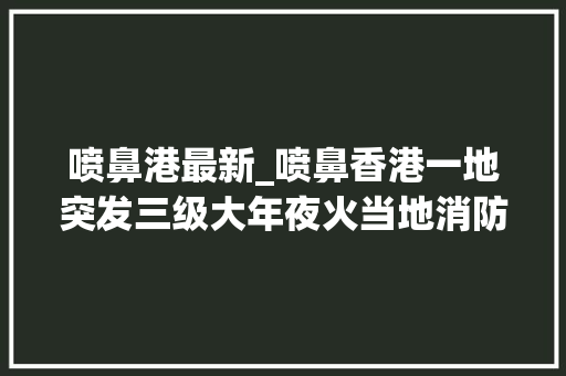 喷鼻港最新_喷鼻香港一地突发三级大年夜火当地消防回应→