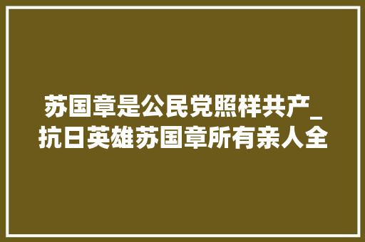 苏国章是公民党照样共产_抗日英雄苏国章所有亲人全部在抗日中捐躯