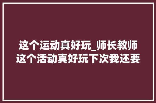 这个运动真好玩_师长教师这个活动真好玩下次我还要来