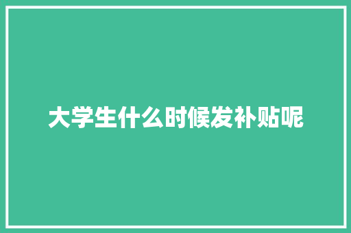 大学生什么时候发补贴呢