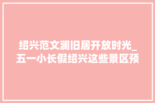 绍兴范文澜旧居开放时光_五一小长假绍兴这些景区预约流程出炉