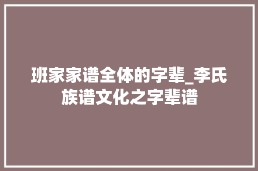 班家家谱全体的字辈_李氏族谱文化之字辈谱