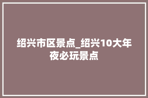 绍兴市区景点_绍兴10大年夜必玩景点