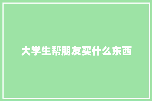 大学生帮朋友买什么东西