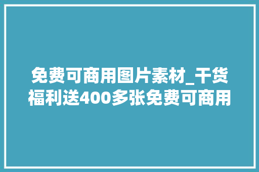 免费可商用图片素材_干货福利送400多张免费可商用高清大年夜图