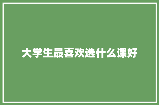 大学生最喜欢选什么课好 未命名