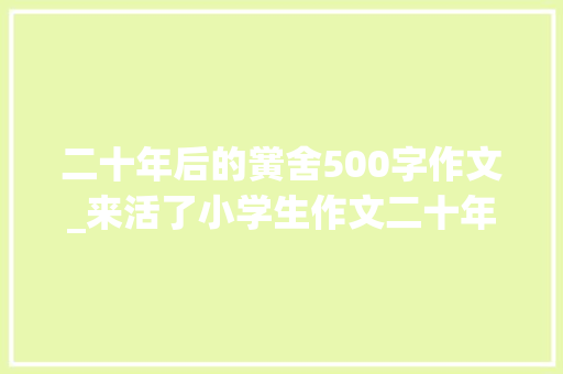 二十年后的黉舍500字作文_来活了小学生作文二十年后的家乡500字修改篇