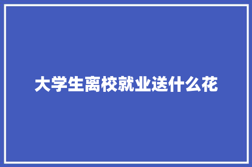 大学生离校就业送什么花