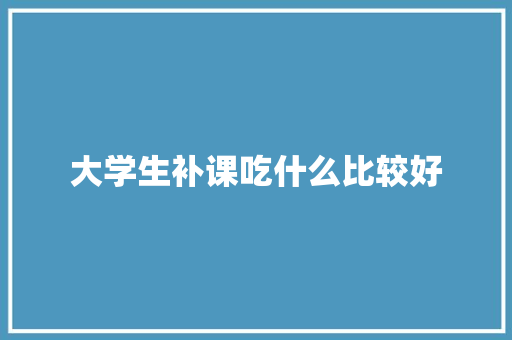 大学生补课吃什么比较好 未命名