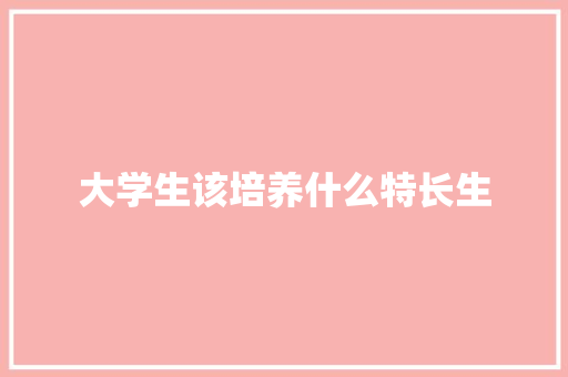 大学生该培养什么特长生